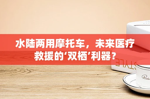 水陆两用摩托车，未来医疗救援的‘双栖’利器？