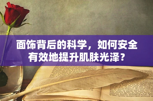 面饰背后的科学，如何安全有效地提升肌肤光泽？