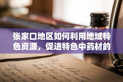 张家口地区如何利用地域特色资源，促进特色中药材的研发与应用？
