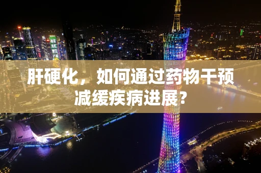 肝硬化，如何通过药物干预减缓疾病进展？