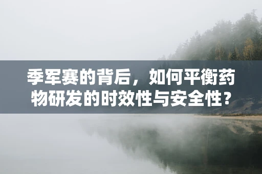 季军赛的背后，如何平衡药物研发的时效性与安全性？