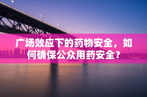 广场效应下的药物安全，如何确保公众用药安全？