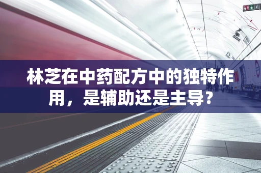 林芝在中药配方中的独特作用，是辅助还是主导？