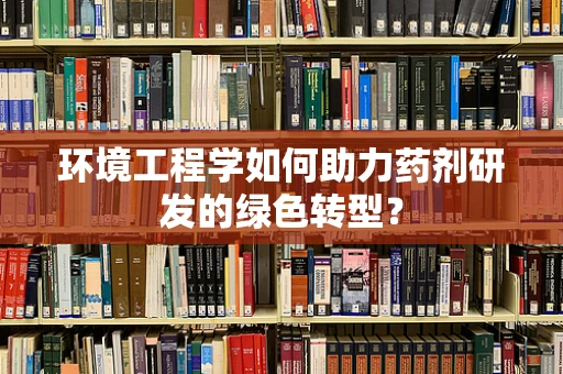 环境工程学如何助力药剂研发的绿色转型？
