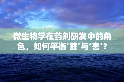 微生物学在药剂研发中的角色，如何平衡‘益’与‘害’？