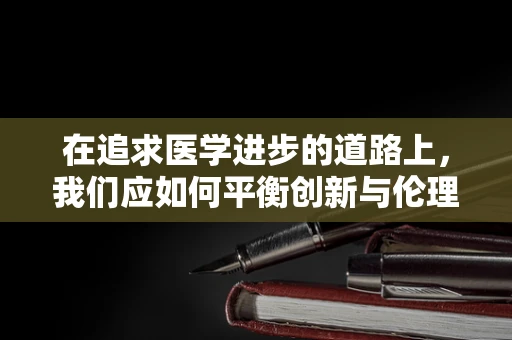 在追求医学进步的道路上，我们应如何平衡创新与伦理？