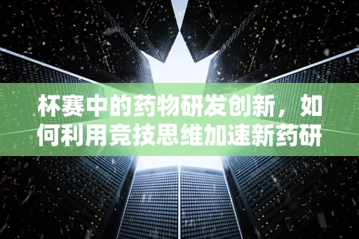 杯赛中的药物研发创新，如何利用竞技思维加速新药研发？