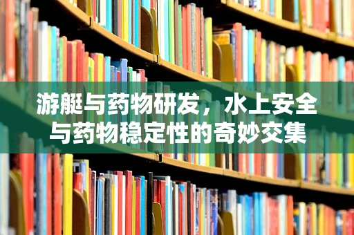 游艇与药物研发，水上安全与药物稳定性的奇妙交集