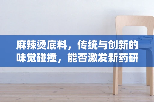 麻辣烫底料，传统与创新的味觉碰撞，能否激发新药研发灵感？