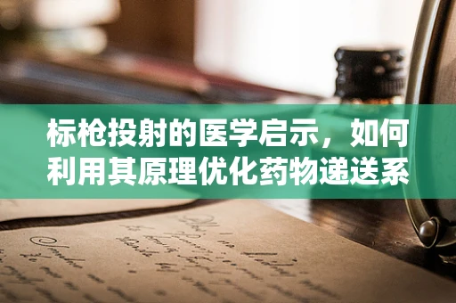 标枪投射的医学启示，如何利用其原理优化药物递送系统？