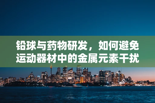铅球与药物研发，如何避免运动器材中的金属元素干扰药物效果？