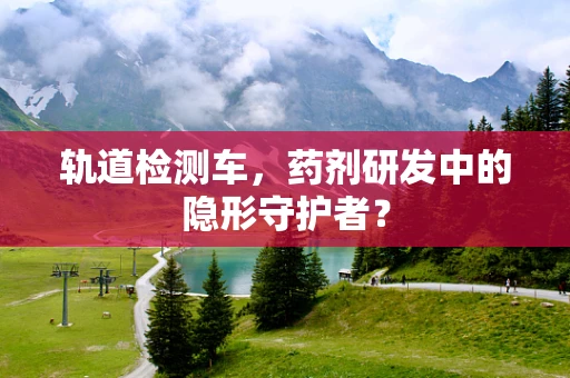 轨道检测车，药剂研发中的隐形守护者？