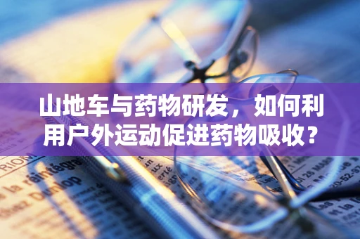 山地车与药物研发，如何利用户外运动促进药物吸收？