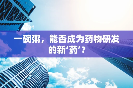 一碗粥，能否成为药物研发的新‘药’？