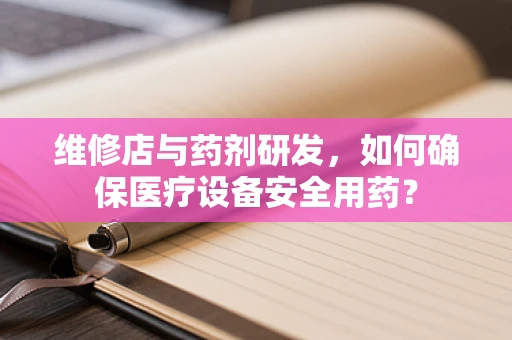维修店与药剂研发，如何确保医疗设备安全用药？