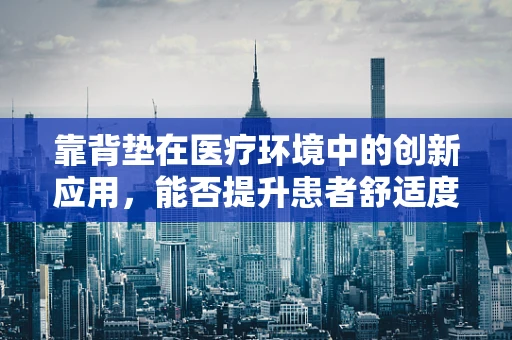 靠背垫在医疗环境中的创新应用，能否提升患者舒适度与康复效率？