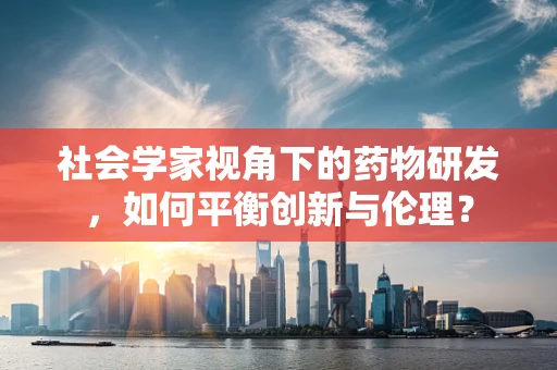 社会学家视角下的药物研发，如何平衡创新与伦理？