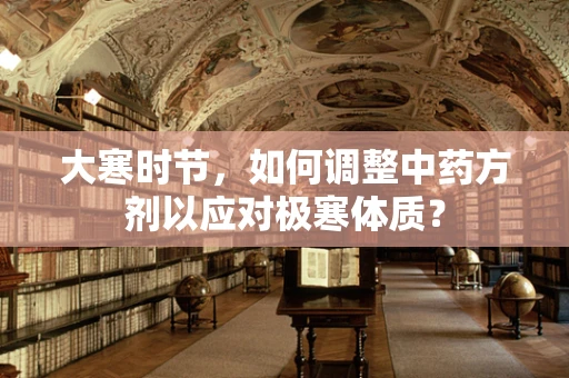大寒时节，如何调整中药方剂以应对极寒体质？