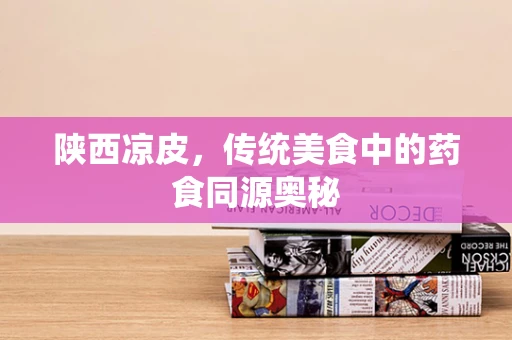 陕西凉皮，传统美食中的药食同源奥秘