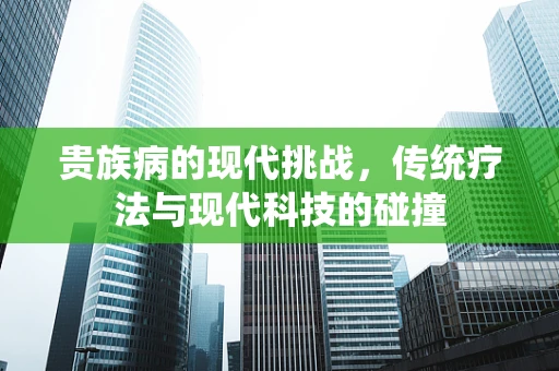 贵族病的现代挑战，传统疗法与现代科技的碰撞