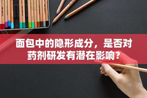 面包中的隐形成分，是否对药剂研发有潜在影响？