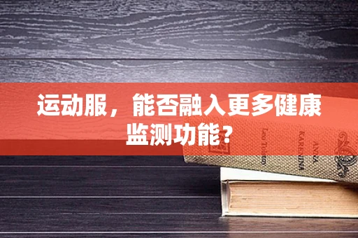 运动服，能否融入更多健康监测功能？