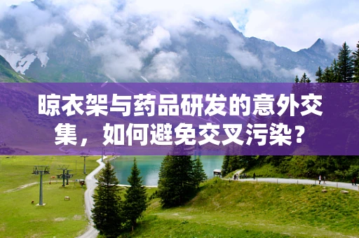 晾衣架与药品研发的意外交集，如何避免交叉污染？