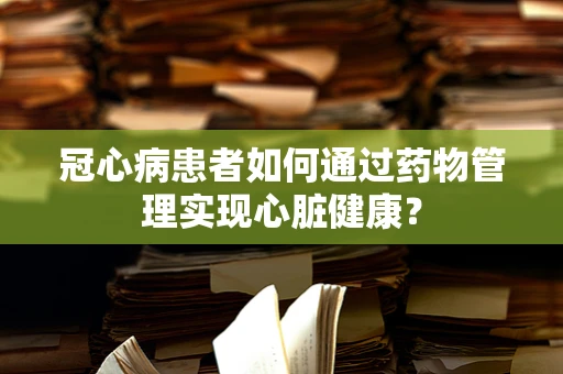 冠心病患者如何通过药物管理实现心脏健康？