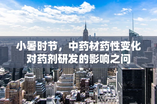 小暑时节，中药材药性变化对药剂研发的影响之问