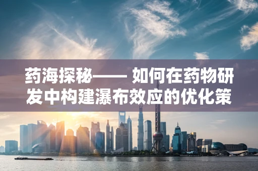 药海探秘—— 如何在药物研发中构建瀑布效应的优化策略？