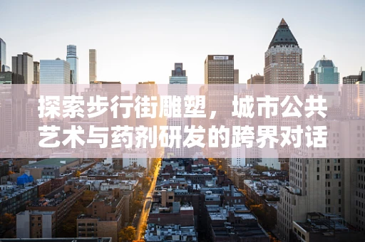 探索步行街雕塑，城市公共艺术与药剂研发的跨界对话