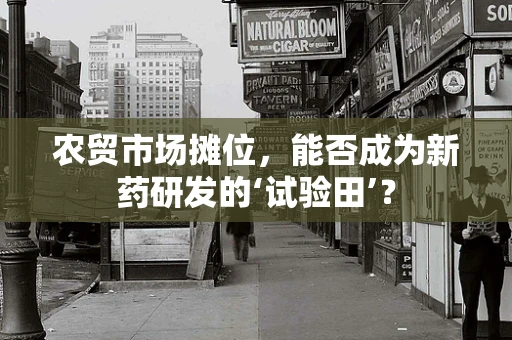 农贸市场摊位，能否成为新药研发的‘试验田’？