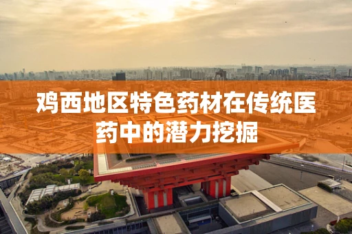 鸡西地区特色药材在传统医药中的潜力挖掘