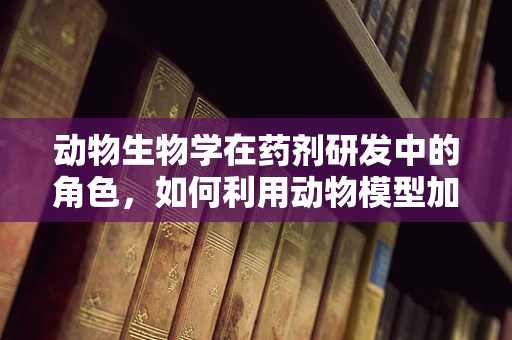 动物生物学在药剂研发中的角色，如何利用动物模型加速新药发现？