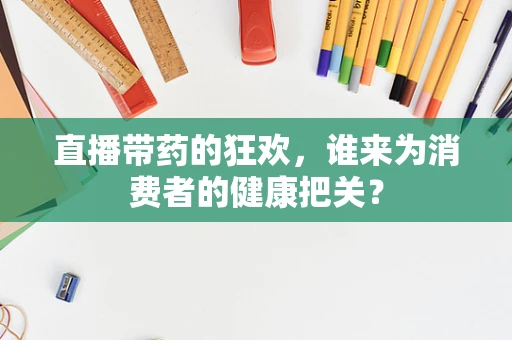 直播带药的狂欢，谁来为消费者的健康把关？