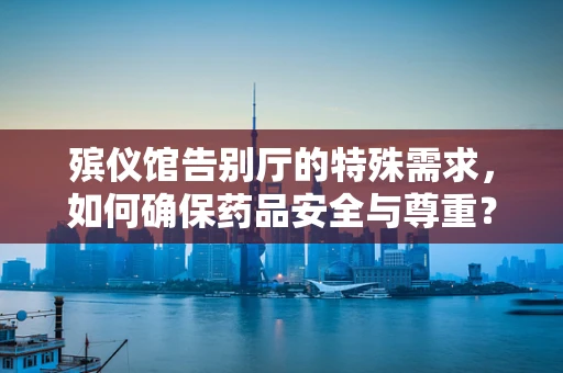 殡仪馆告别厅的特殊需求，如何确保药品安全与尊重？