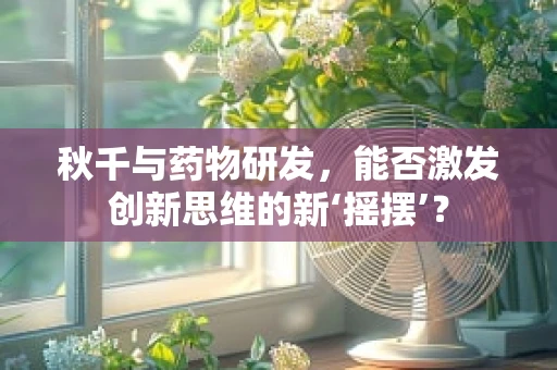 秋千与药物研发，能否激发创新思维的新‘摇摆’？