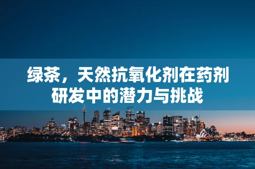 绿茶，天然抗氧化剂在药剂研发中的潜力与挑战