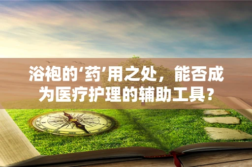 浴袍的‘药’用之处，能否成为医疗护理的辅助工具？