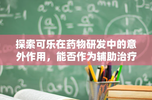 探索可乐在药物研发中的意外作用，能否作为辅助治疗载体？