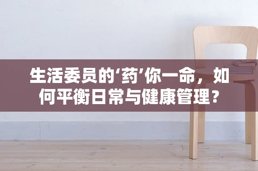 生活委员的‘药’你一命，如何平衡日常与健康管理？