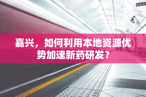 嘉兴，如何利用本地资源优势加速新药研发？