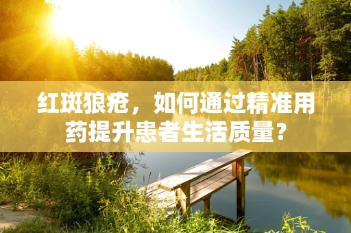 红斑狼疮，如何通过精准用药提升患者生活质量？