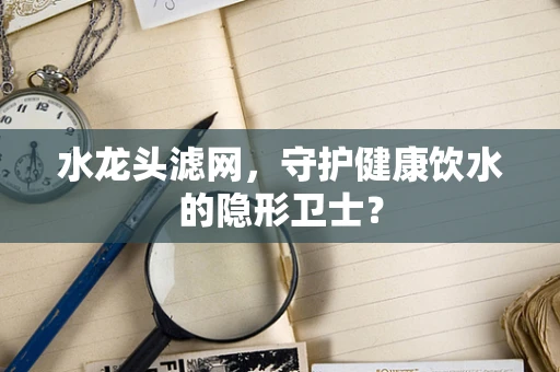 水龙头滤网，守护健康饮水的隐形卫士？