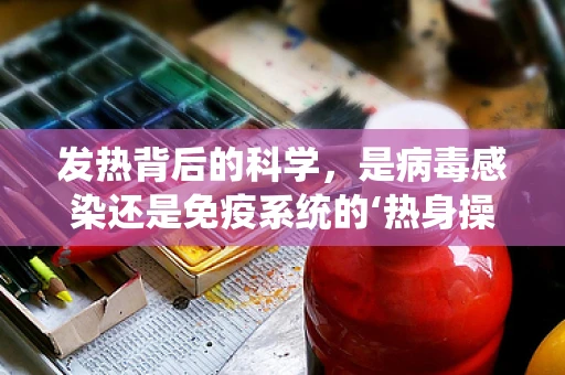 发热背后的科学，是病毒感染还是免疫系统的‘热身操’？