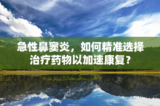 急性鼻窦炎，如何精准选择治疗药物以加速康复？
