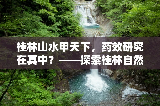 桂林山水甲天下，药效研究在其中？——探索桂林自然环境对药物研发的独特影响