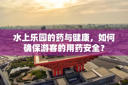 水上乐园的药与健康，如何确保游客的用药安全？