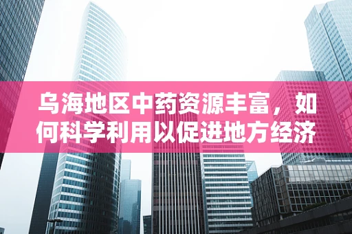 乌海地区中药资源丰富，如何科学利用以促进地方经济发展？