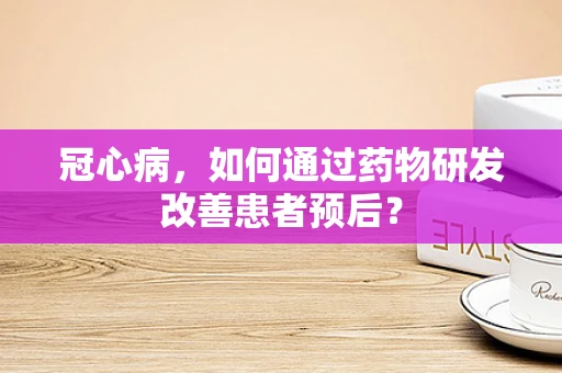 冠心病，如何通过药物研发改善患者预后？